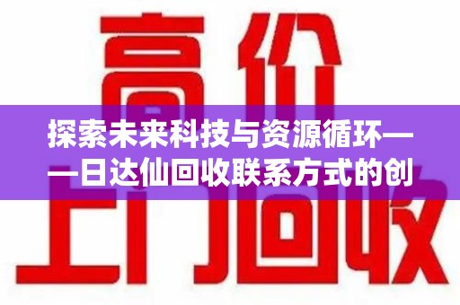常州探索未来科技与资源循环——日达仙回收联系方式的创新之道