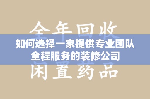 常州如何选择一家提供专业团队全程服务的装修公司