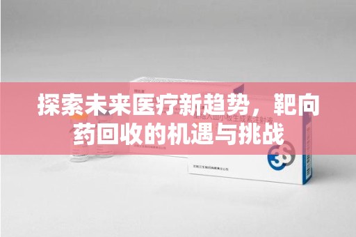 常州探索未来医疗新趋势，靶向药回收的机遇与挑战