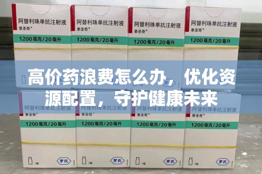 常州高价药浪费怎么办，优化资源配置，守护健康未来