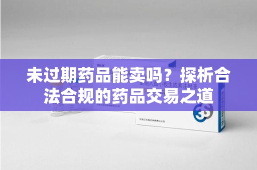 常州未过期药品能卖吗？探析合法合规的药品交易之道