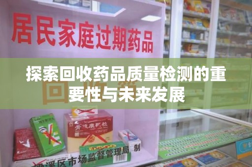 常州探索回收药品质量检测的重要性与未来发展
