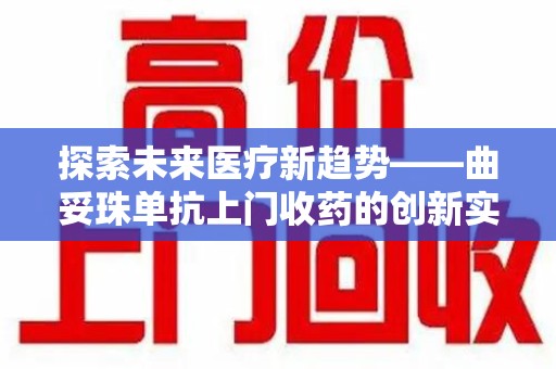 常州探索未来医疗新趋势——曲妥珠单抗上门收药的创新实践与思考