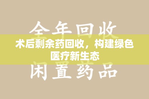 常州术后剩余药回收，构建绿色医疗新生态