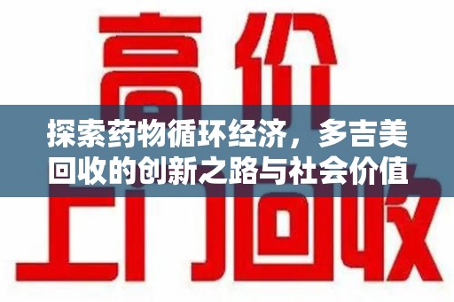 常州探索药物循环经济，多吉美回收的创新之路与社会价值