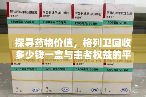 常州探寻药物价值，格列卫回收多少钱一盒与患者权益的平衡之道