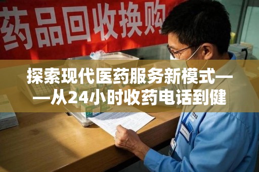 常州探索现代医药服务新模式——从24小时收药电话到健康守护的未来
