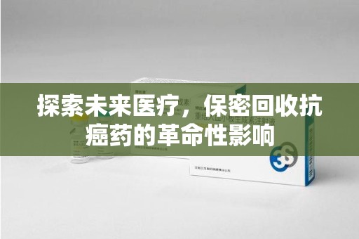 常州探索未来医疗，保密回收抗癌药的革命性影响