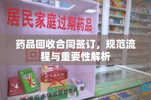 常州药品回收合同签订，规范流程与重要性解析