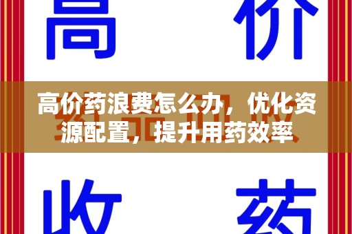 常州高价药浪费怎么办，优化资源配置，提升用药效率