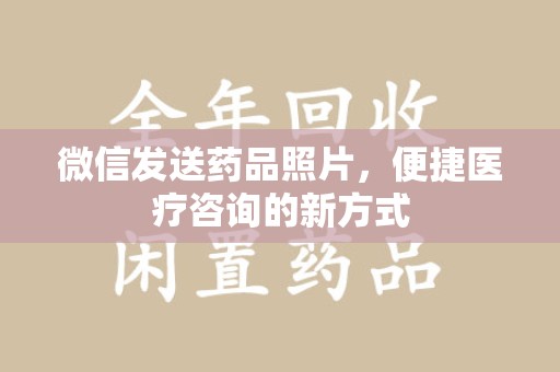 常州微信发送药品照片，便捷医疗咨询的新方式