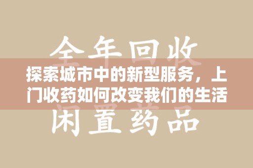 常州探索城市中的新型服务，上门收药如何改变我们的生活