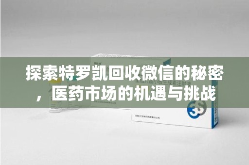 常州探索特罗凯回收微信的秘密，医药市场的机遇与挑战