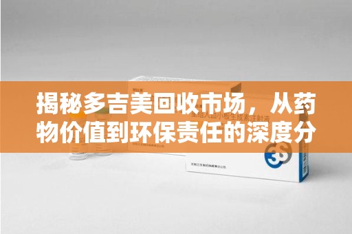 常州揭秘多吉美回收市场，从药物价值到环保责任的深度分析
