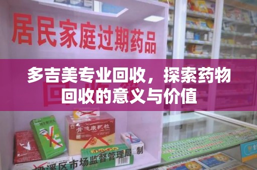 常州多吉美专业回收，探索药物回收的意义与价值