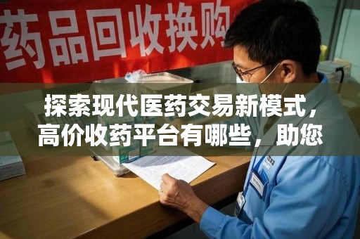 常州探索现代医药交易新模式，高价收药平台有哪些，助您轻松变现闲置药品
