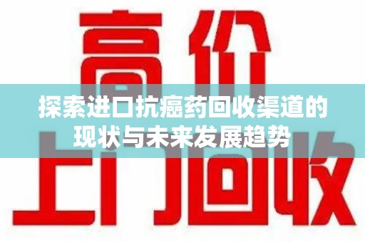 常州探索进口抗癌药回收渠道的现状与未来发展趋势