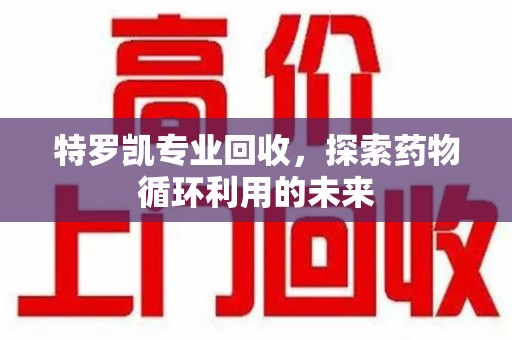 常州特罗凯专业回收，探索药物循环利用的未来