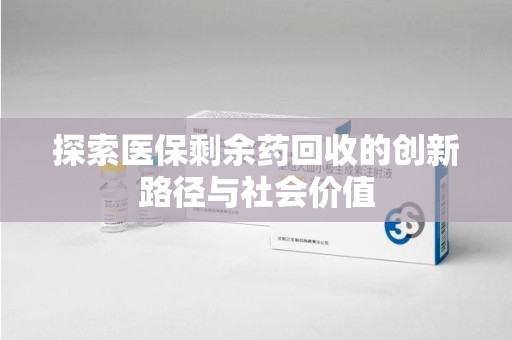 常州探索医保剩余药回收的创新路径与社会价值