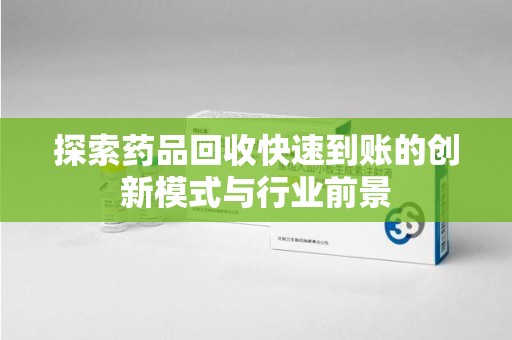 常州探索药品回收快速到账的创新模式与行业前景