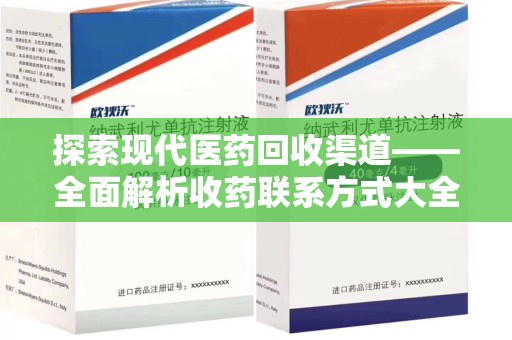 常州探索现代医药回收渠道——全面解析收药联系方式大全的实用价值