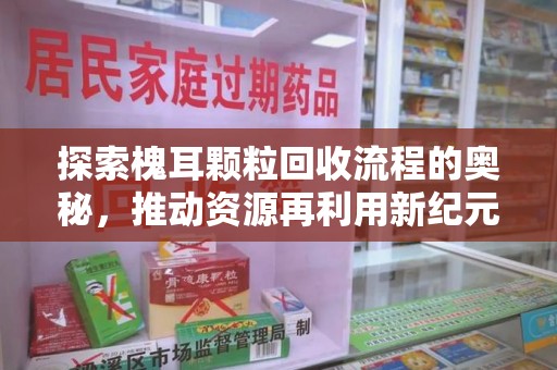 常州探索槐耳颗粒回收流程的奥秘，推动资源再利用新纪元