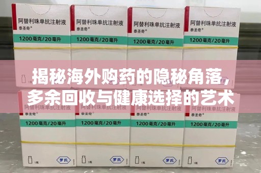 常州揭秘海外购药的隐秘角落，多余回收与健康选择的艺术