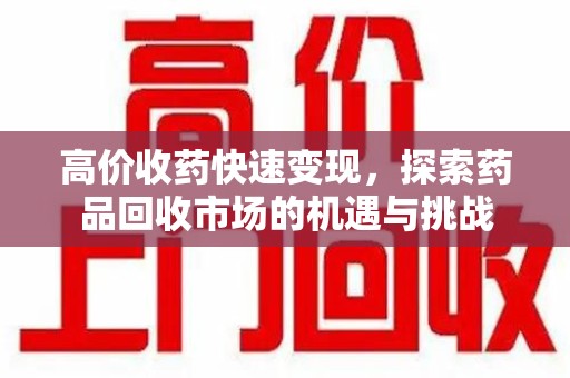常州高价收药快速变现，探索药品回收市场的机遇与挑战