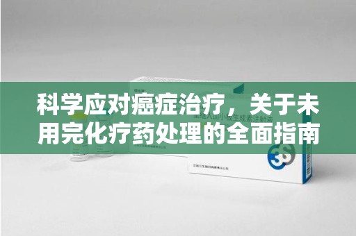常州科学应对癌症治疗，关于未用完化疗药处理的全面指南