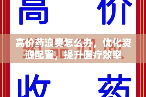 常州高价药浪费怎么办，优化资源配置，提升医疗效率