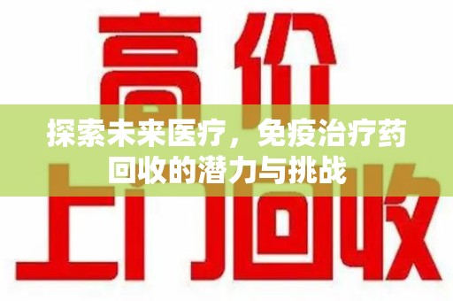 常州探索未来医疗，免疫治疗药回收的潜力与挑战