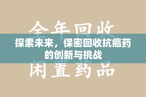常州探索未来，保密回收抗癌药的创新与挑战