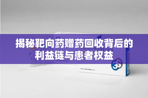 常州揭秘靶向药赠药回收背后的利益链与患者权益