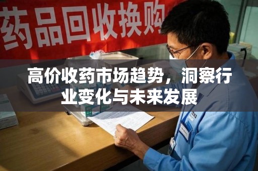 常州高价收药市场趋势，洞察行业变化与未来发展