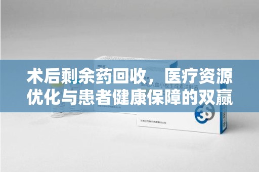 常州术后剩余药回收，医疗资源优化与患者健康保障的双赢之道