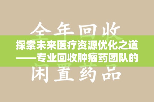 常州探索未来医疗资源优化之道——专业回收肿瘤药团队的崛起与使命