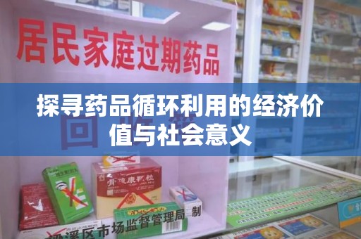 常州探寻药品循环利用的经济价值与社会意义