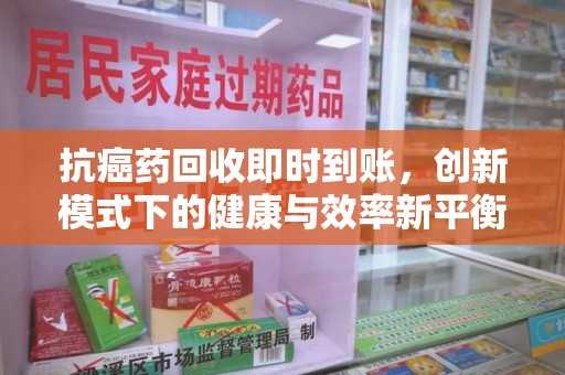 常州抗癌药回收即时到账，创新模式下的健康与效率新平衡
