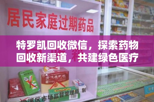 常州特罗凯回收微信，探索药物回收新渠道，共建绿色医疗未来