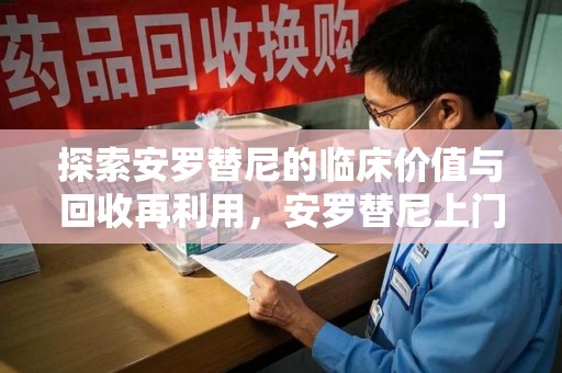 常州探索安罗替尼的临床价值与回收再利用，安罗替尼上门回收的创新路径