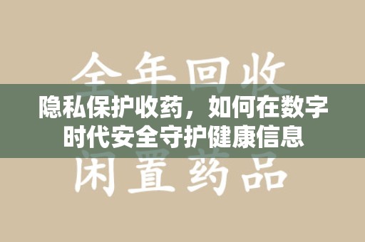 常州隐私保护收药，如何在数字时代安全守护健康信息