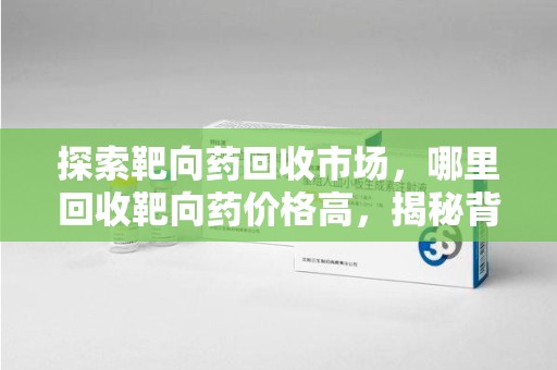 常州探索靶向药回收市场，哪里回收靶向药价格高，揭秘背后的秘密