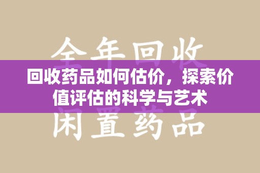 常州回收药品如何估价，探索价值评估的科学与艺术