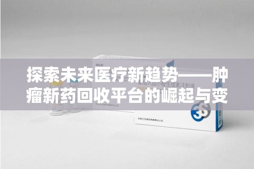 常州探索未来医疗新趋势——肿瘤新药回收平台的崛起与变革