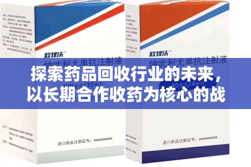 常州探索药品回收行业的未来，以长期合作收药为核心的战略布局