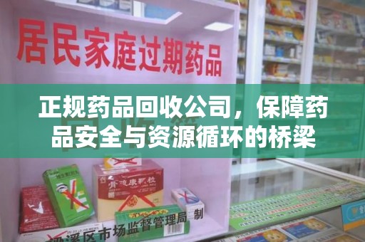 常州正规药品回收公司，保障药品安全与资源循环的桥梁