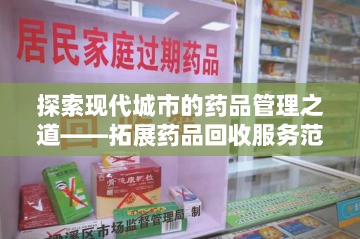 常州探索现代城市的药品管理之道——拓展药品回收服务范围的必要性与实践