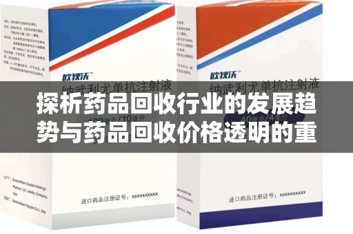 常州探析药品回收行业的发展趋势与药品回收价格透明的重要性