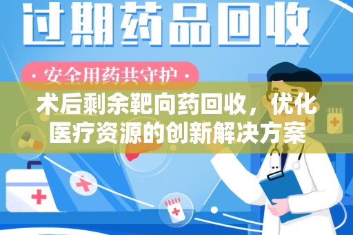 常州术后剩余靶向药回收，优化医疗资源的创新解决方案