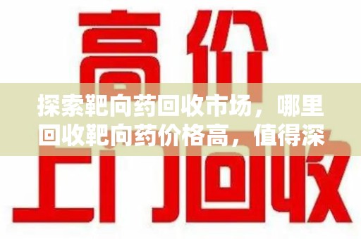 常州探索靶向药回收市场，哪里回收靶向药价格高，值得深入了解